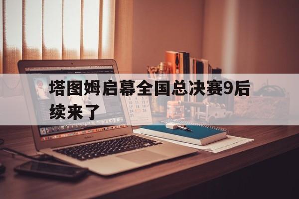 塔图姆启幕全国总决赛9后续来了的简单介绍 塔图姆启幕全国总决赛9后续来了的简单介绍