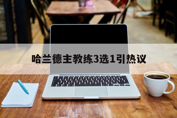 包含哈兰德主教练3选1引热议的词条